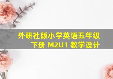 外研社版小学英语五年级下册 M2U1 教学设计